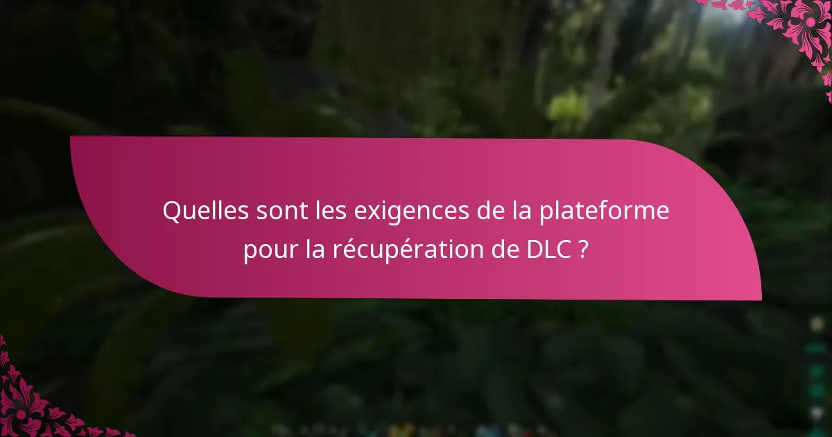 Quelles sont les exigences de la plateforme pour la récupération de DLC ?