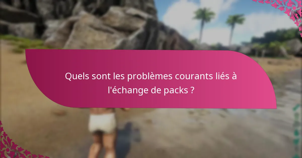 Quels sont les problèmes courants liés à l'échange de packs ?